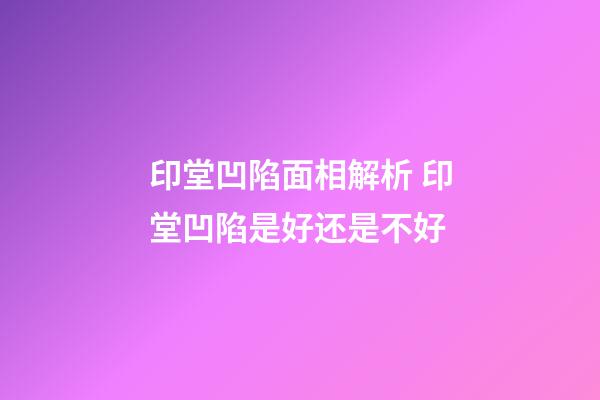 印堂凹陷面相解析 印堂凹陷是好还是不好